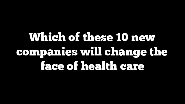 Which of these 10 new companies will change the face of health care