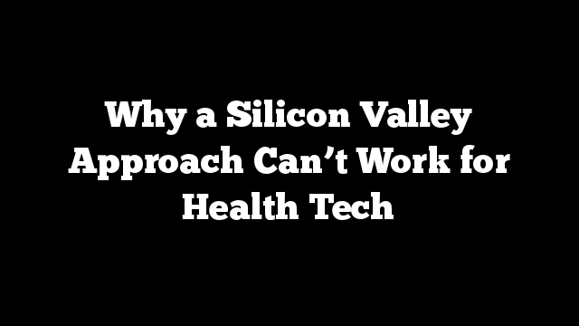 Why a Silicon Valley Approach Can’t Work for Health Tech