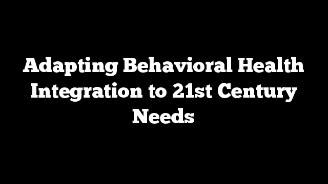 Adapting Behavioral Health Integration to 21st Century Needs