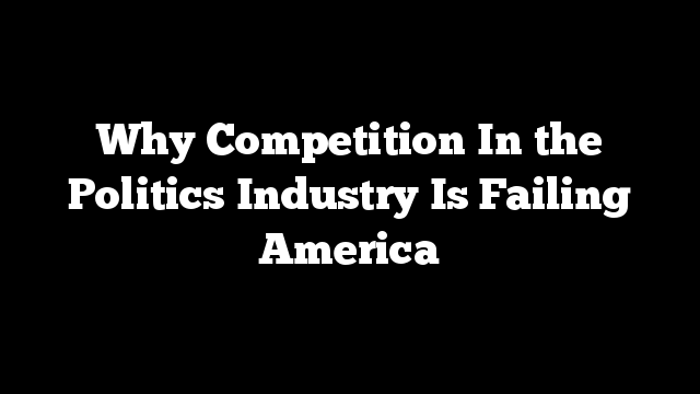 Why Competition In the Politics Industry Is Failing America