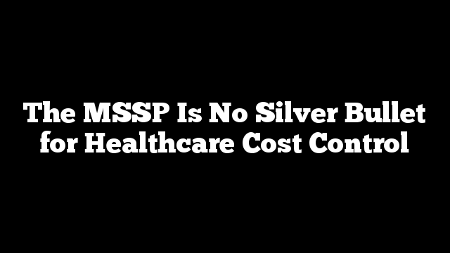 The MSSP Is No Silver Bullet for Healthcare Cost Control