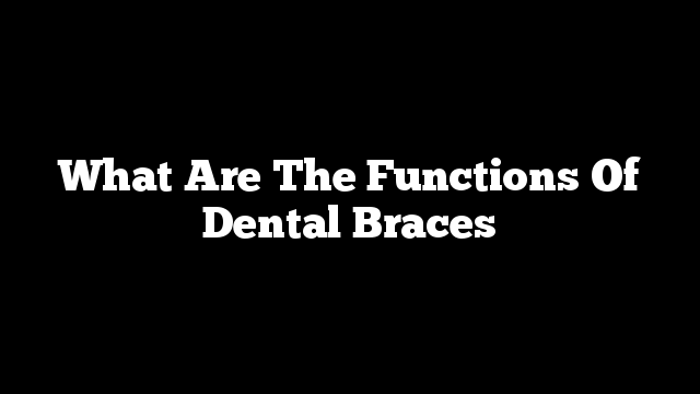 What Are The Functions Of Dental Braces