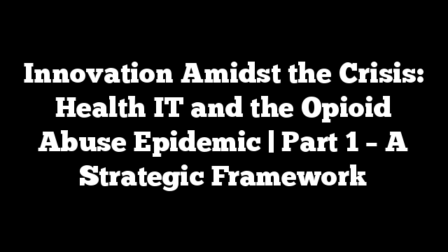 Innovation Amidst the Crisis: Health IT and the Opioid Abuse Epidemic | Part 1 – A Strategic Framework