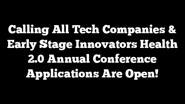 Calling All Tech Companies & Early Stage Innovators Health 2.0 Annual Conference Applications Are Open!