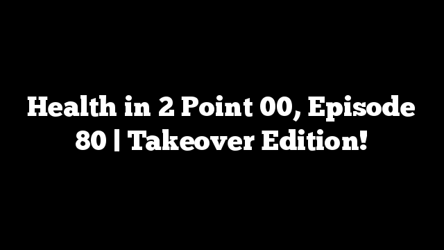 Health in 2 Point 00, Episode 80 | Takeover Edition!