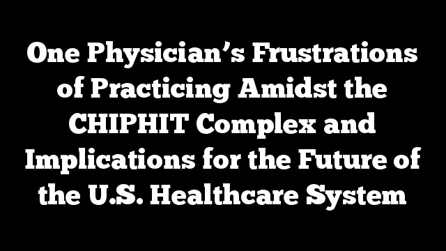 One Physician’s Frustrations of Practicing Amidst the CHIPHIT Complex and Implications for the Future of the U.S. Healthcare System