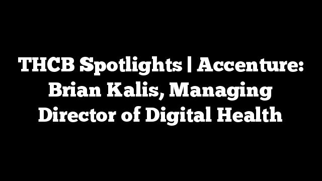 THCB Spotlights | Accenture: Brian Kalis, Managing Director of Digital Health