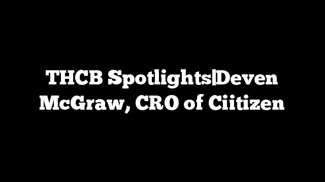 THCB Spotlights|Deven McGraw, CRO of Ciitizen