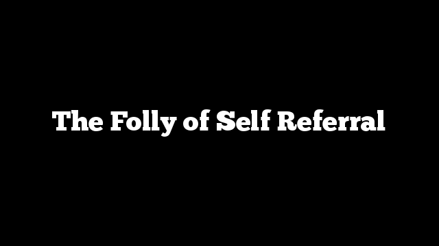 The Folly of Self Referral