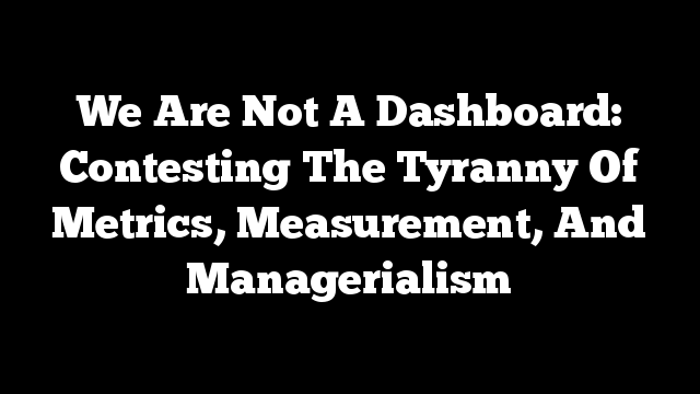 We Are Not A Dashboard: Contesting The Tyranny Of Metrics, Measurement, And Managerialism