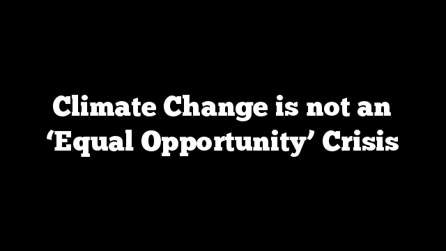 Climate Change is not an ‘Equal Opportunity’ Crisis
