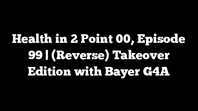 Health in 2 Point 00, Episode 99 | (Reverse) Takeover Edition with Bayer G4A