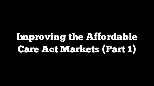 Improving the Affordable Care Act Markets (Part 1)