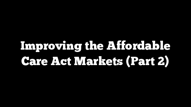 Improving the Affordable Care Act Markets (Part 2)