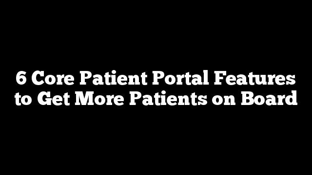 6 Core Patient Portal Features to Get More Patients on Board