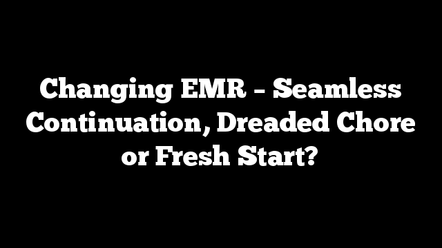 Changing EMR – Seamless Continuation, Dreaded Chore or Fresh Start?