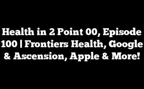 Health in 2 Point 00, Episode 100 | Frontiers Health, Google & Ascension, Apple & More!