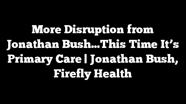 More Disruption from Jonathan Bush…This Time It’s Primary Care | Jonathan Bush, Firefly Health