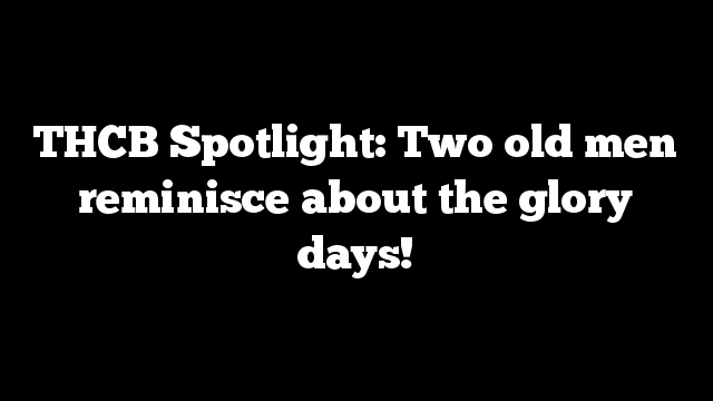 THCB Spotlight: Two old men reminisce about the glory days!