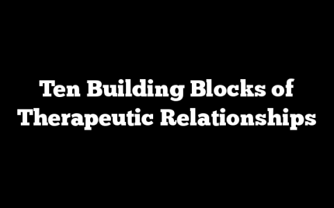 Ten Building Blocks of Therapeutic Relationships