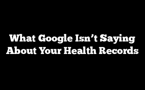 What Google Isn’t Saying About Your Health Records