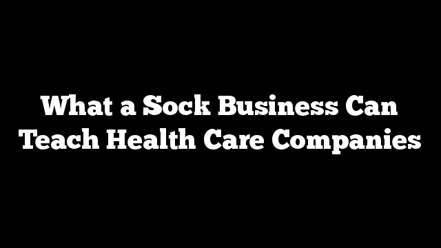 What a Sock Business Can Teach Health Care Companies