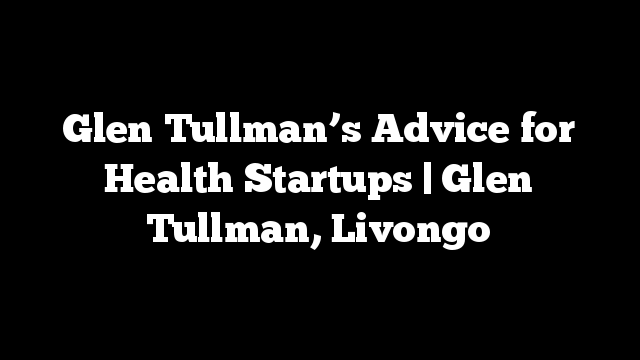 Glen Tullman’s Advice for Health Startups | Glen Tullman, Livongo