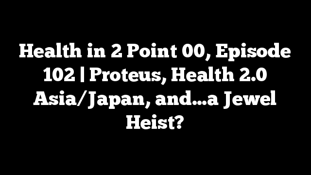 Health in 2 Point 00, Episode 102 | Proteus, Health 2.0 Asia/Japan, and…a Jewel Heist?