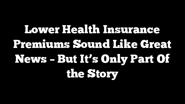 Lower Health Insurance Premiums Sound Like Great News –  But It’s Only Part Of the Story