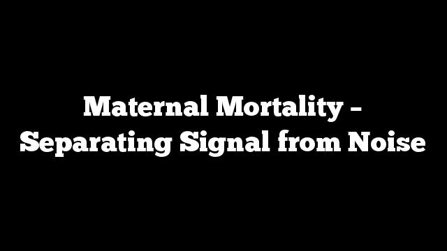 Maternal Mortality – Separating Signal from Noise