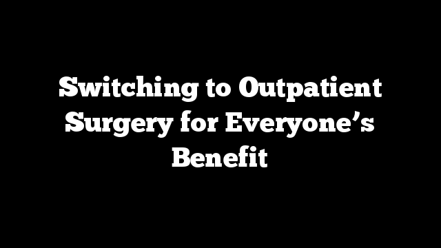 Switching to Outpatient Surgery for Everyone’s Benefit