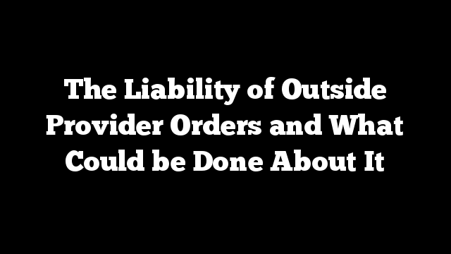 The Liability of Outside Provider Orders and What Could be Done About It