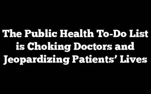 The Public Health To-Do List is Choking Doctors and Jeopardizing Patients’ Lives