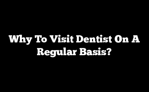 Why To Visit Dentist On A Regular Basis?