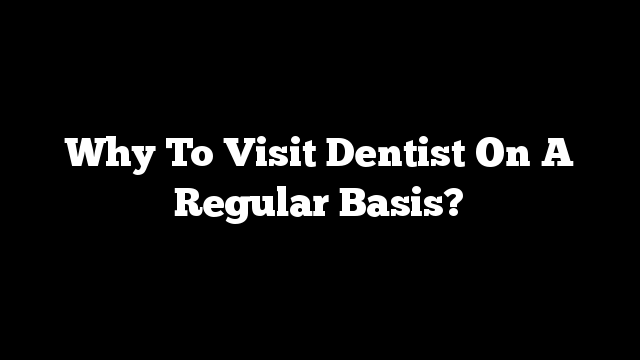 Why To Visit Dentist On A Regular Basis?