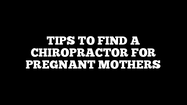 TIPS TO FIND A CHIROPRACTOR FOR PREGNANT MOTHERS