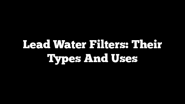Lead Water Filters: Their Types And Uses